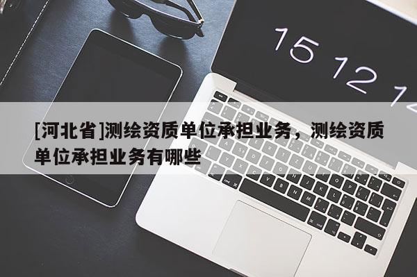 [河北省]測繪資質(zhì)單位承擔(dān)業(yè)務(wù)，測繪資質(zhì)單位承擔(dān)業(yè)務(wù)有哪些