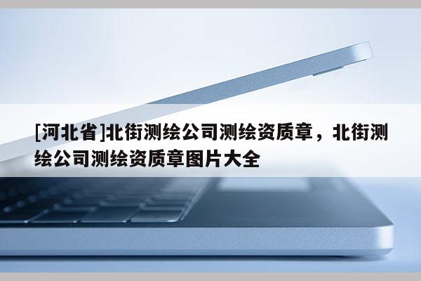 [河北省]北街測繪公司測繪資質(zhì)章，北街測繪公司測繪資質(zhì)章圖片大全