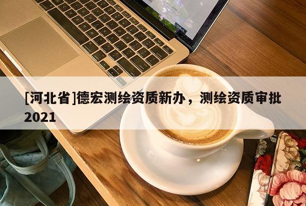 [河北省]德宏測(cè)繪資質(zhì)新辦，測(cè)繪資質(zhì)審批2021