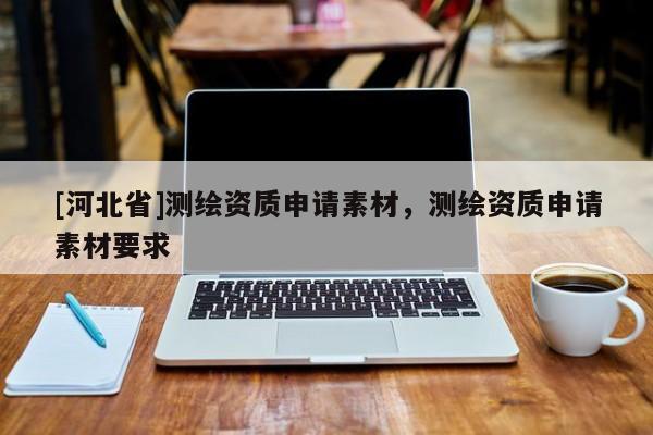 [河北省]測繪資質(zhì)申請素材，測繪資質(zhì)申請素材要求