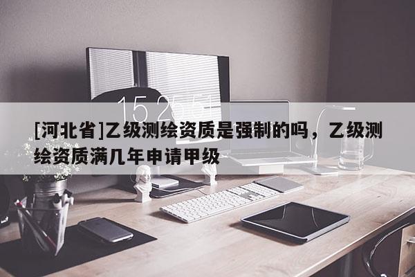 [河北省]乙級(jí)測(cè)繪資質(zhì)是強(qiáng)制的嗎，乙級(jí)測(cè)繪資質(zhì)滿幾年申請(qǐng)甲級(jí)