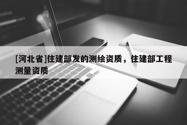 [河北省]住建部發(fā)的測(cè)繪資質(zhì)，住建部工程測(cè)量資質(zhì)