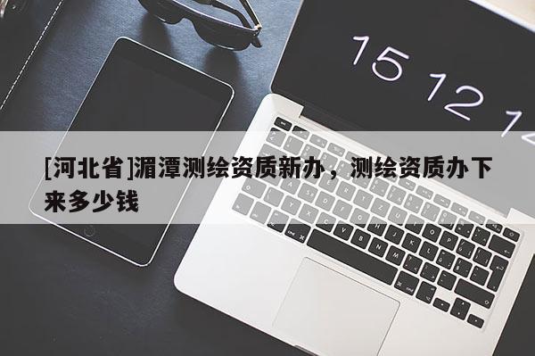 [河北省]湄潭測(cè)繪資質(zhì)新辦，測(cè)繪資質(zhì)辦下來(lái)多少錢