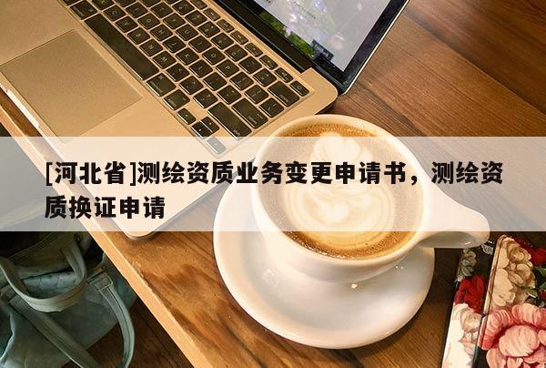 [河北省]測繪資質(zhì)業(yè)務(wù)變更申請書，測繪資質(zhì)換證申請