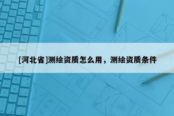 [河北省]測繪資質怎么用，測繪資質條件