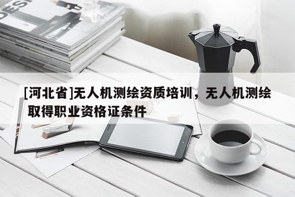 [河北省]無人機測繪資質(zhì)培訓(xùn)，無人機測繪 取得職業(yè)資格證條件