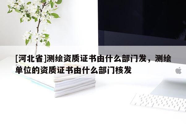 [河北省]測繪資質(zhì)證書由什么部門發(fā)，測繪單位的資質(zhì)證書由什么部門核發(fā)