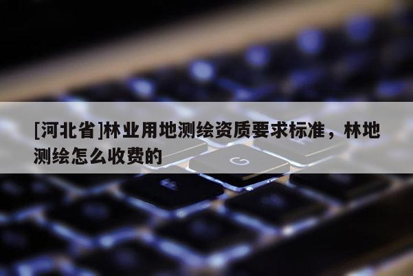 [河北省]林業(yè)用地測(cè)繪資質(zhì)要求標(biāo)準(zhǔn)，林地測(cè)繪怎么收費(fèi)的