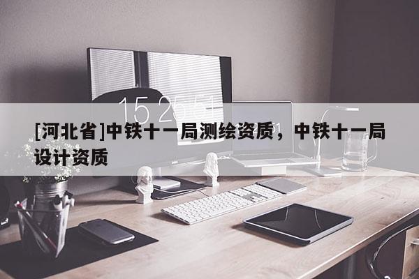 [河北省]中鐵十一局測繪資質(zhì)，中鐵十一局設計資質(zhì)