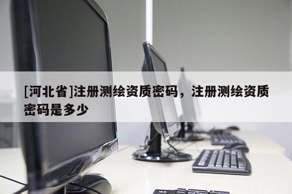 [河北省]注冊測繪資質(zhì)密碼，注冊測繪資質(zhì)密碼是多少