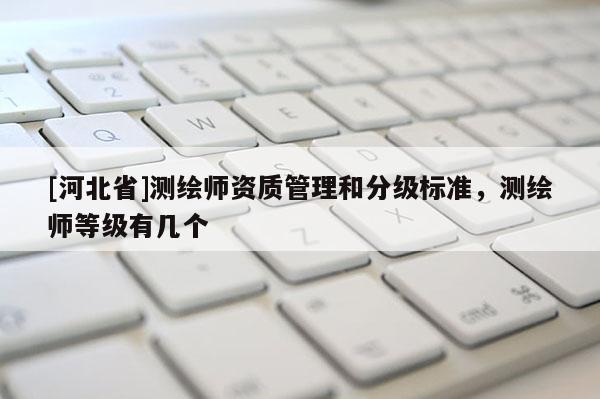 [河北省]測(cè)繪師資質(zhì)管理和分級(jí)標(biāo)準(zhǔn)，測(cè)繪師等級(jí)有幾個(gè)