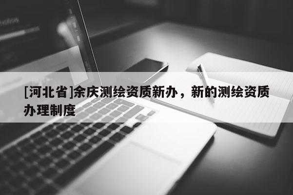 [河北省]余慶測繪資質(zhì)新辦，新的測繪資質(zhì)辦理制度