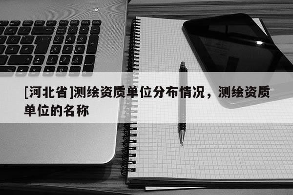 [河北省]測繪資質單位分布情況，測繪資質單位的名稱