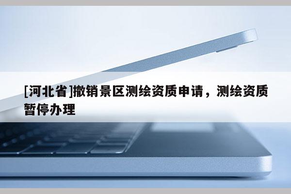 [河北省]撤銷景區(qū)測繪資質(zhì)申請，測繪資質(zhì)暫停辦理