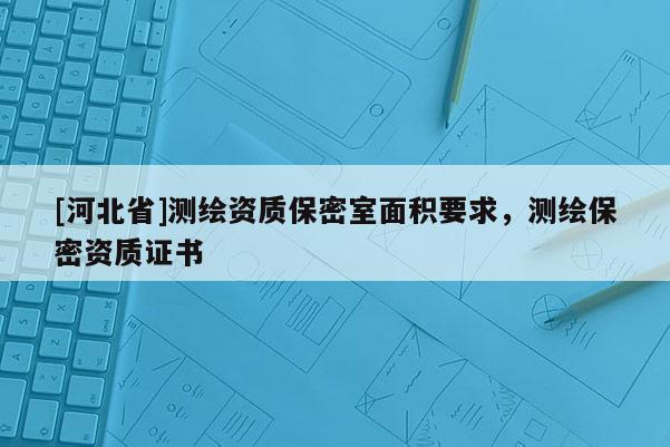 [河北省]測繪資質(zhì)保密室面積要求，測繪保密資質(zhì)證書