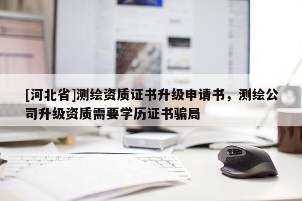 [河北省]測(cè)繪資質(zhì)證書升級(jí)申請(qǐng)書，測(cè)繪公司升級(jí)資質(zhì)需要學(xué)歷證書騙局