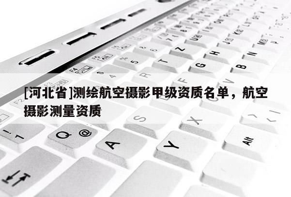 [河北省]測(cè)繪航空攝影甲級(jí)資質(zhì)名單，航空攝影測(cè)量資質(zhì)