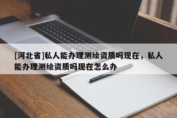 [河北省]私人能辦理測繪資質嗎現(xiàn)在，私人能辦理測繪資質嗎現(xiàn)在怎么辦