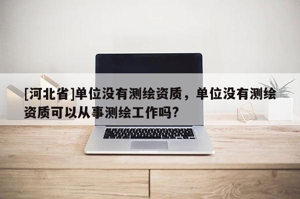 [河北省]單位沒有測繪資質(zhì)，單位沒有測繪資質(zhì)可以從事測繪工作嗎?