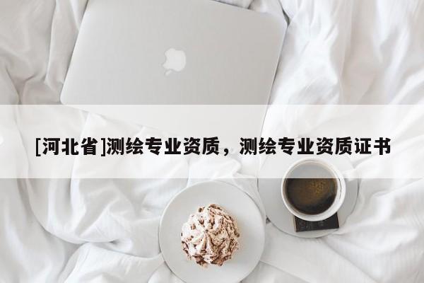 [河北省]測(cè)繪專業(yè)資質(zhì)，測(cè)繪專業(yè)資質(zhì)證書