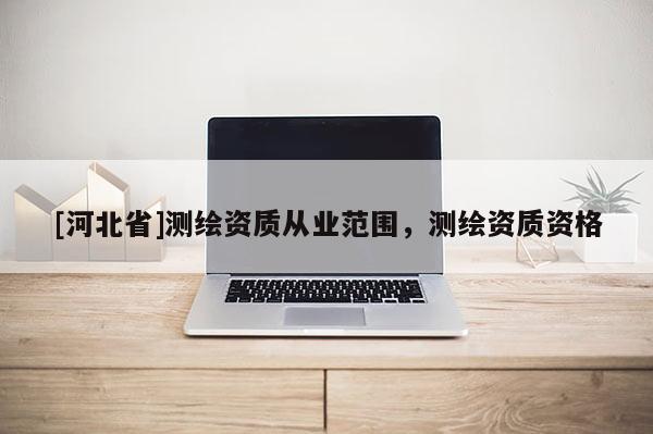 [河北省]測(cè)繪資質(zhì)從業(yè)范圍，測(cè)繪資質(zhì)資格