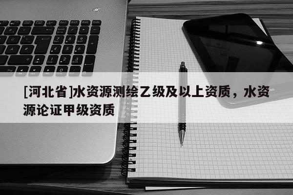 [河北省]水資源測繪乙級及以上資質(zhì)，水資源論證甲級資質(zhì)