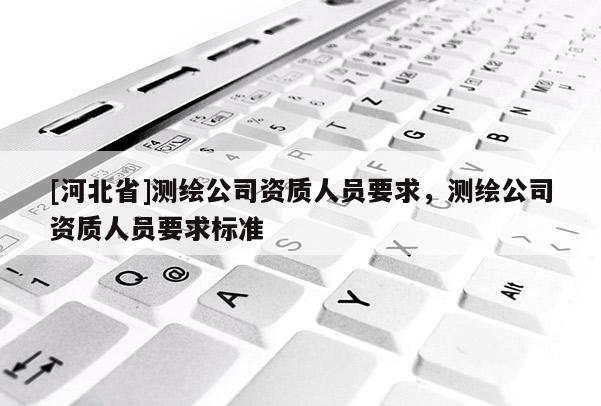 [河北省]測繪公司資質人員要求，測繪公司資質人員要求標準