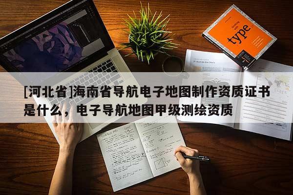 [河北省]海南省導(dǎo)航電子地圖制作資質(zhì)證書是什么，電子導(dǎo)航地圖甲級(jí)測(cè)繪資質(zhì)