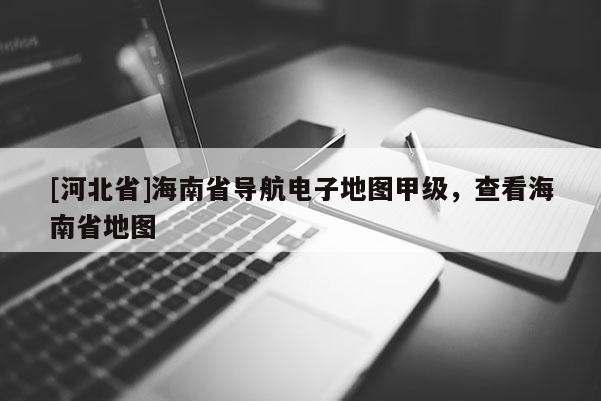 [河北省]海南省導(dǎo)航電子地圖甲級(jí)，查看海南省地圖