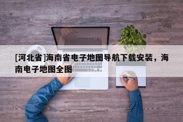 [河北省]海南省電子地圖導(dǎo)航下載安裝，海南電子地圖全圖