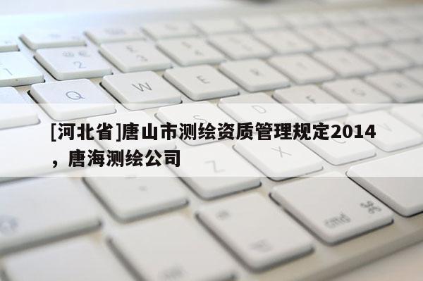 [河北省]唐山市測(cè)繪資質(zhì)管理規(guī)定2014，唐海測(cè)繪公司