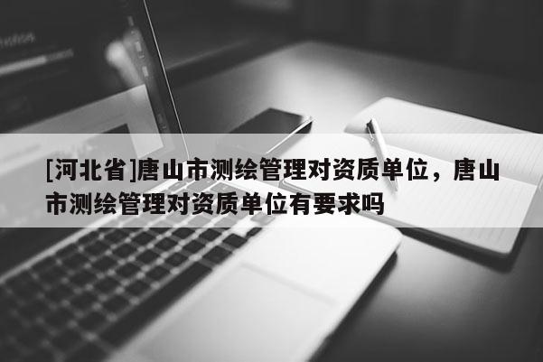 [河北省]唐山市測繪管理對資質(zhì)單位，唐山市測繪管理對資質(zhì)單位有要求嗎