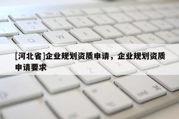 [河北省]企業(yè)規(guī)劃資質(zhì)申請，企業(yè)規(guī)劃資質(zhì)申請要求