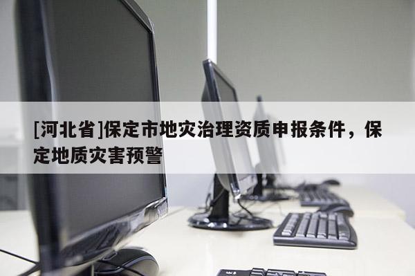 [河北省]保定市地災(zāi)治理資質(zhì)申報條件，保定地質(zhì)災(zāi)害預(yù)警